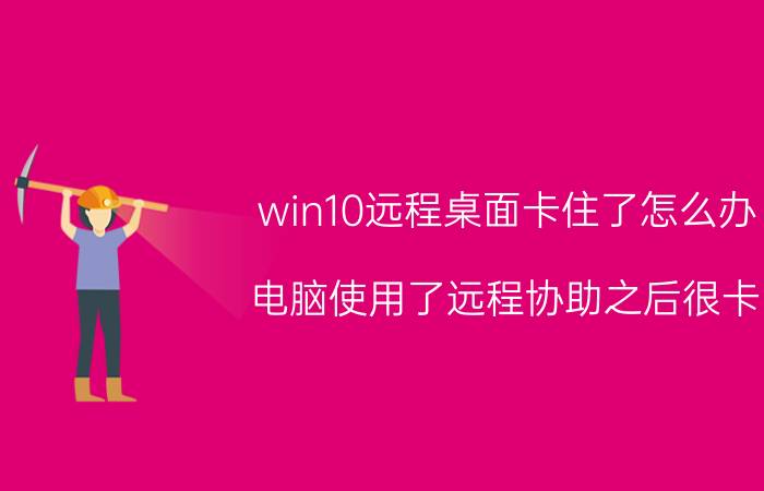 win10远程桌面卡住了怎么办 电脑使用了远程协助之后很卡。怎么办？